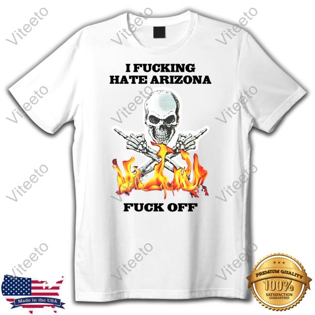 Shirts That Go Hard I Fucking Hate Arizona Fuck Off Funny T Shirt