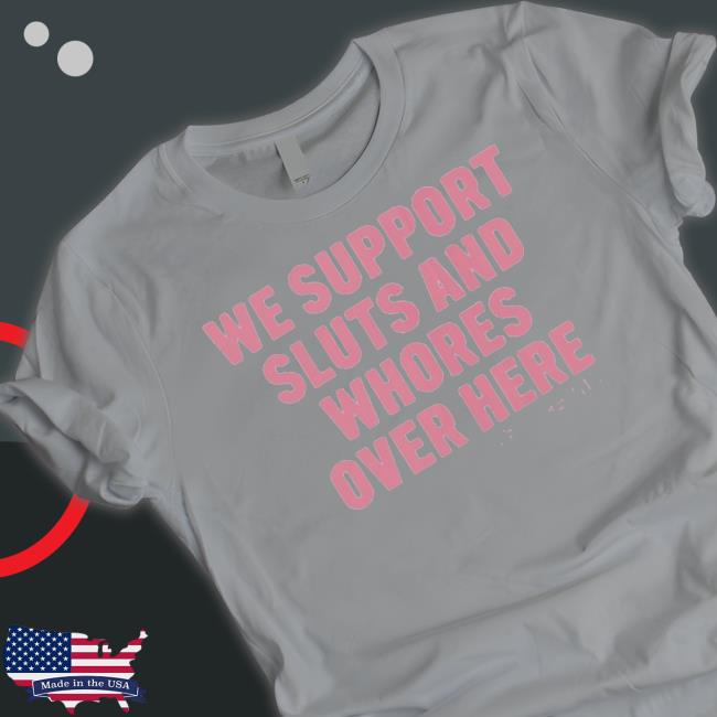 Official We Support Sluts And Whores Over Here 2023 shirt